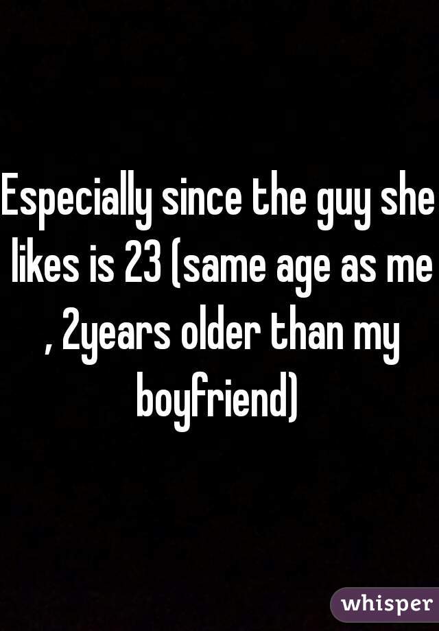 Especially since the guy she likes is 23 (same age as me , 2years older than my boyfriend) 