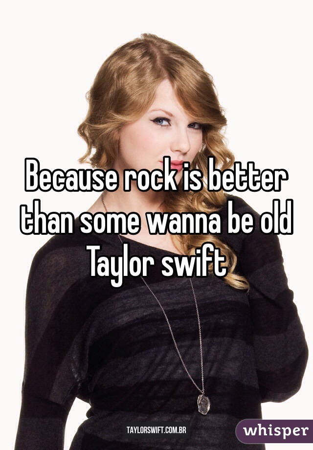 Because rock is better than some wanna be old Taylor swift 