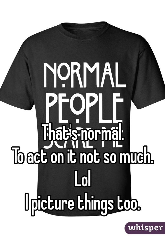 That's normal. 
To act on it not so much. Lol
I picture things too. 