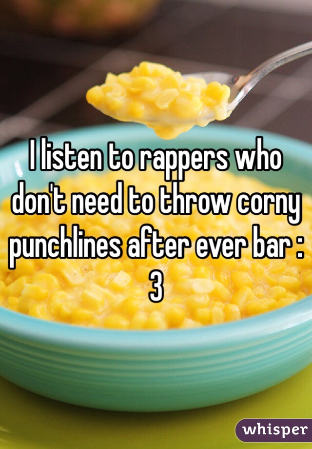 I listen to rappers who don't need to throw corny punchlines after ever bar :3