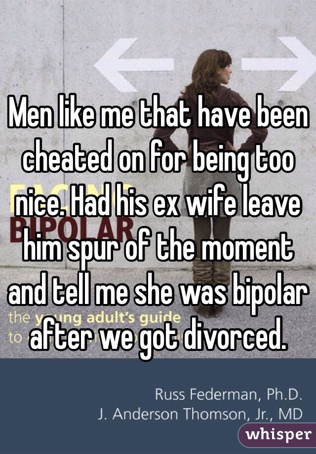 Men like me that have been cheated on for being too nice. Had his ex wife leave him spur of the moment and tell me she was bipolar after we got divorced. 