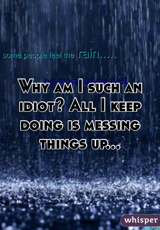 why-am-i-such-an-idiot-all-i-keep-doing-is-messing-things-up