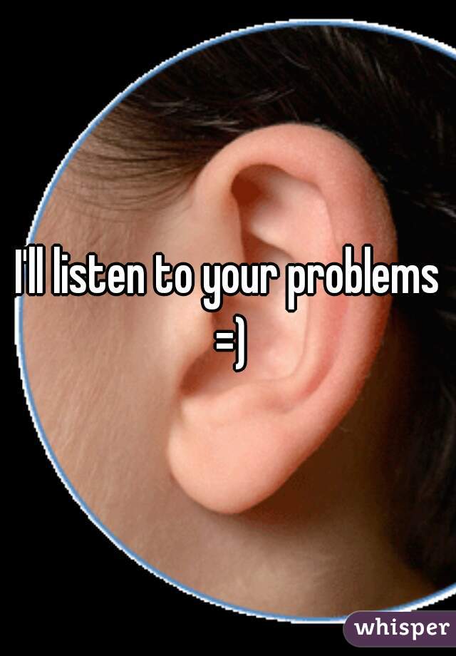 I'll listen to your problems =)