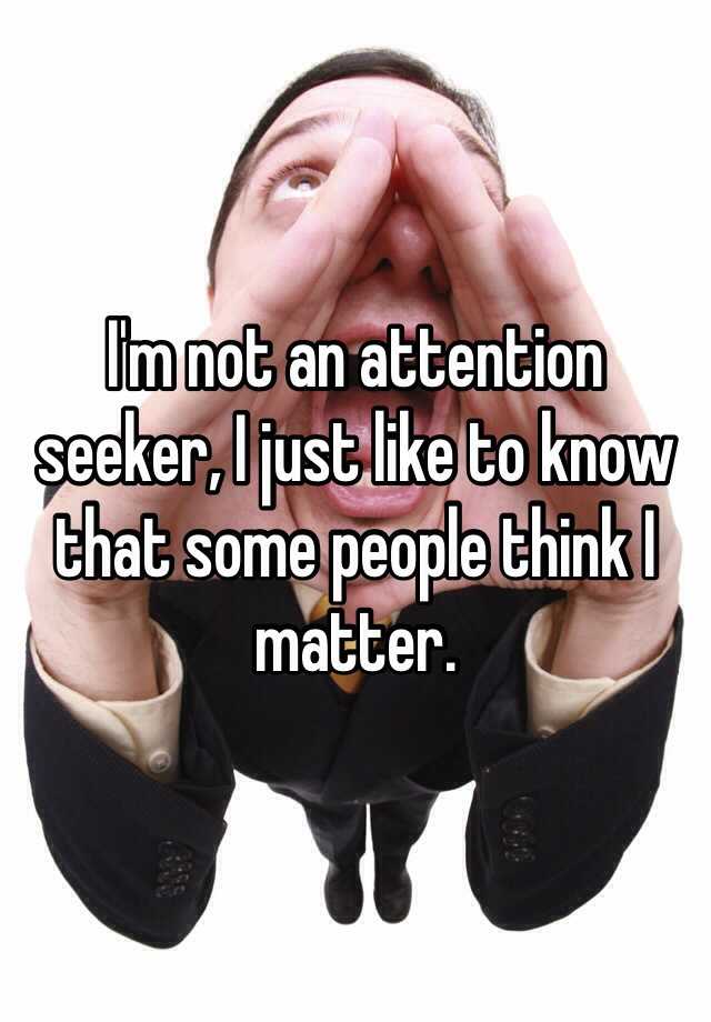 i-m-not-an-attention-seeker-i-just-like-to-know-that-some-people-think