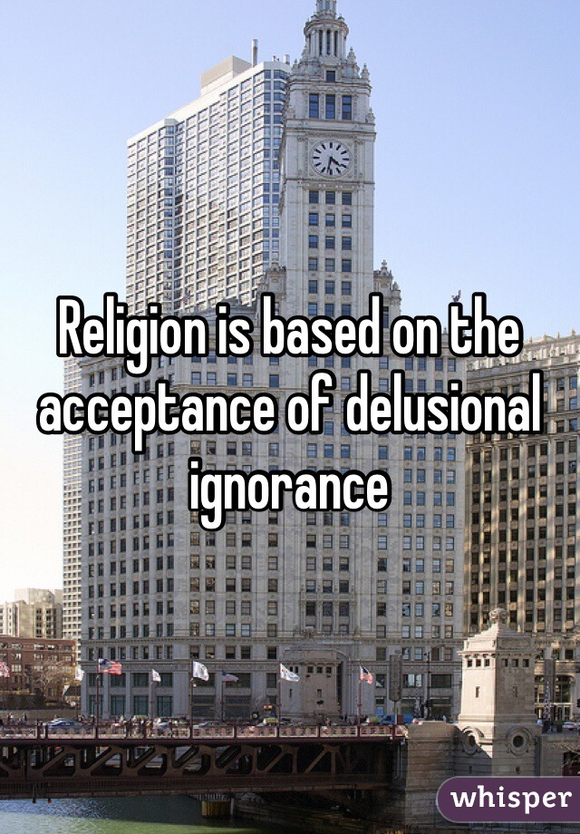 Religion is based on the acceptance of delusional ignorance