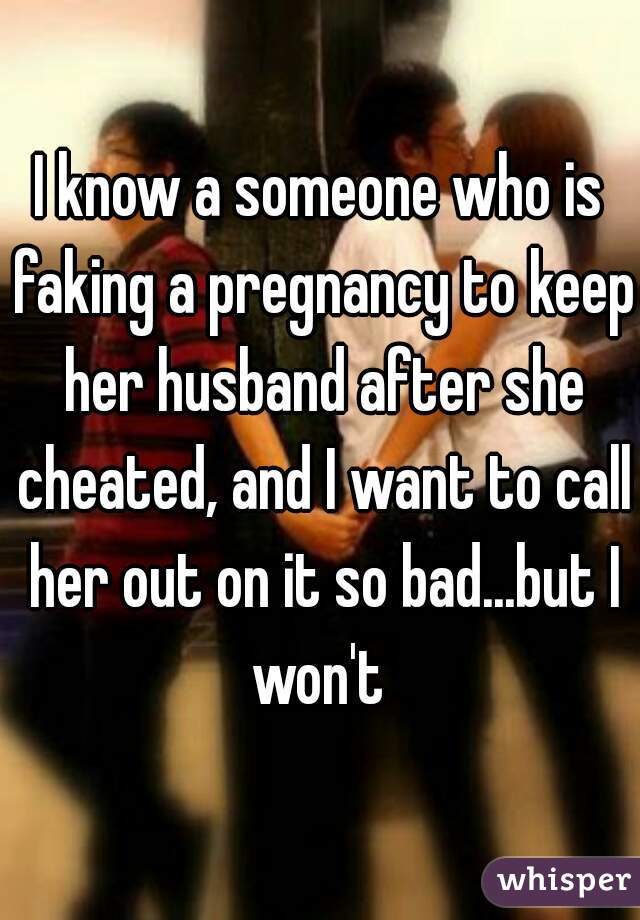 I know a someone who is faking a pregnancy to keep her husband after she cheated, and I want to call her out on it so bad...but I won't 