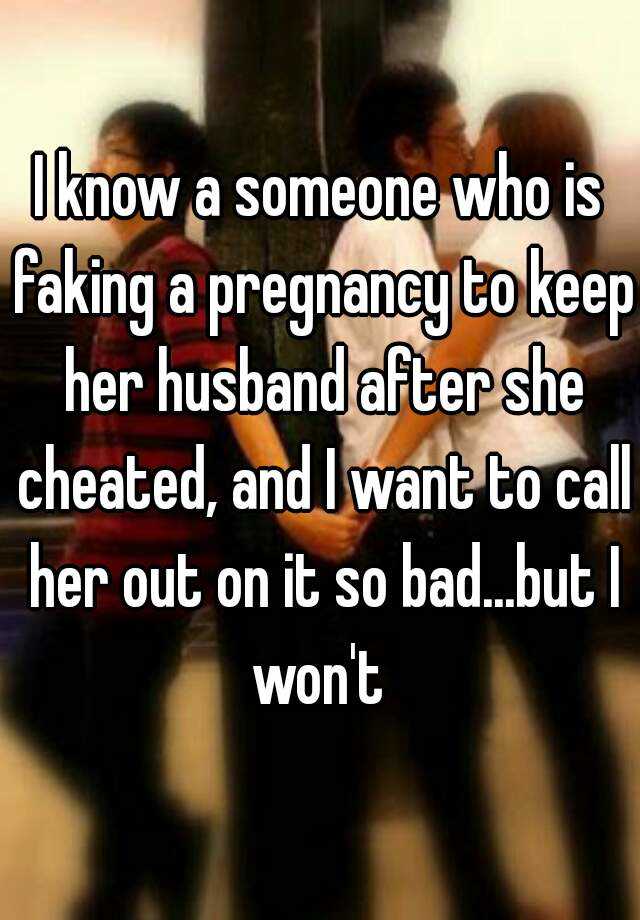 I know a someone who is faking a pregnancy to keep her husband after she cheated, and I want to call her out on it so bad...but I won't 