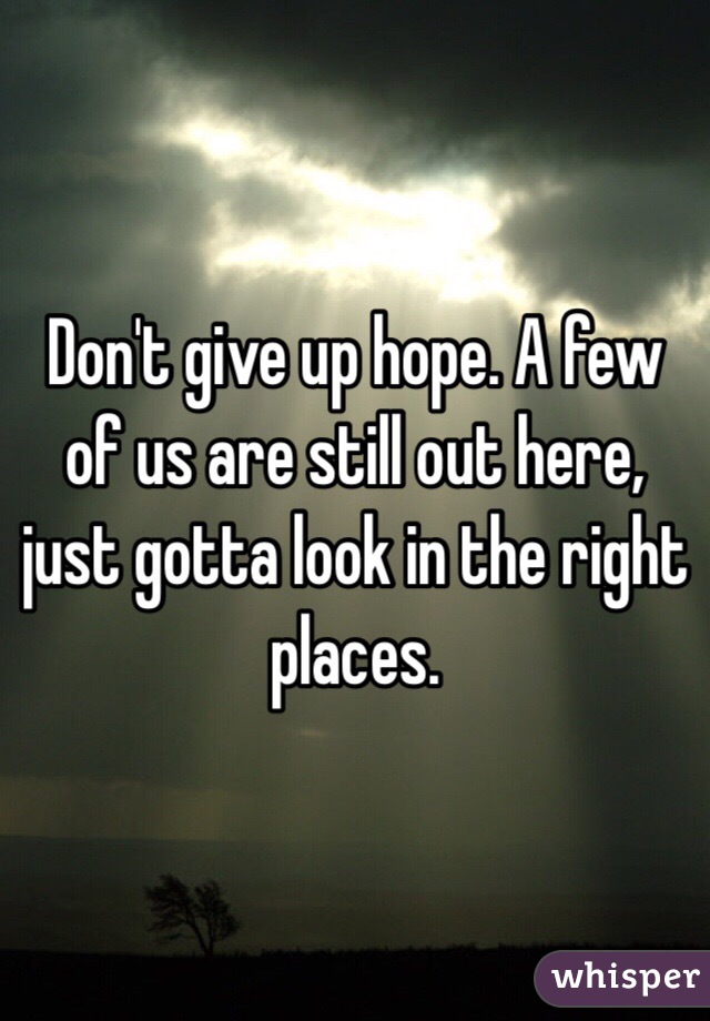 Don't give up hope. A few of us are still out here, just gotta look in the right places. 