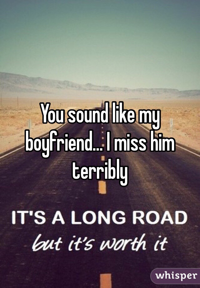 You sound like my boyfriend... I miss him terribly 