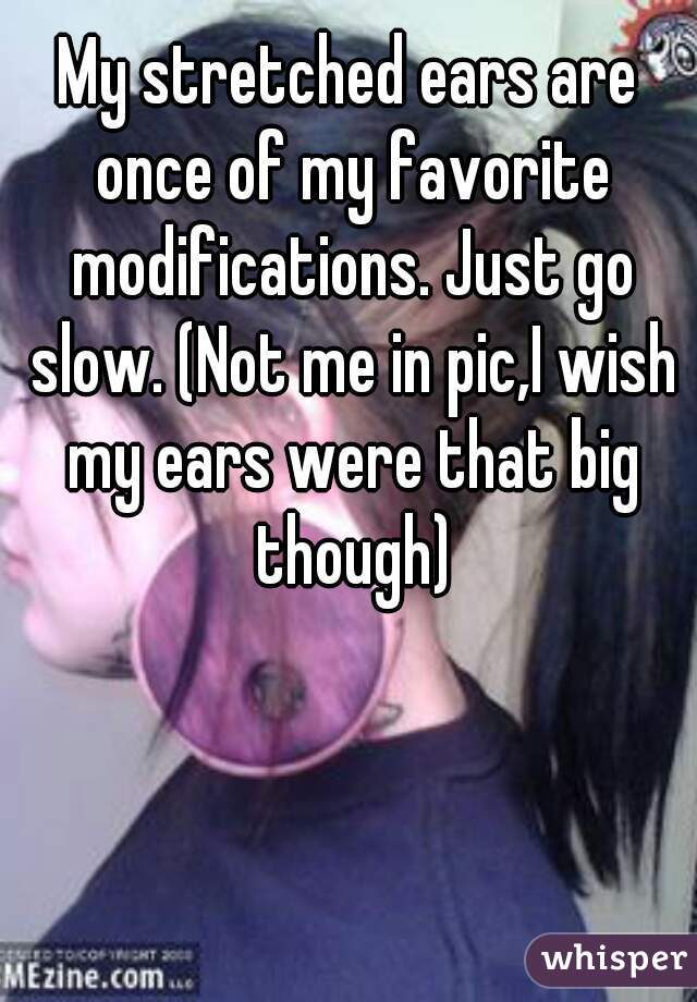 My stretched ears are once of my favorite modifications. Just go slow. (Not me in pic,I wish my ears were that big though)