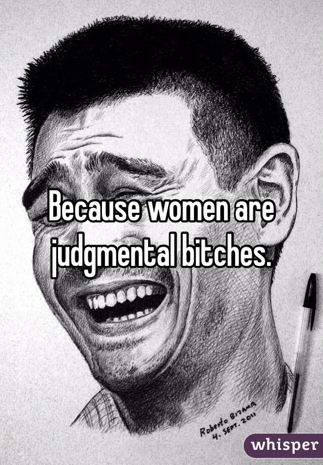 Because women are judgmental bitches. 