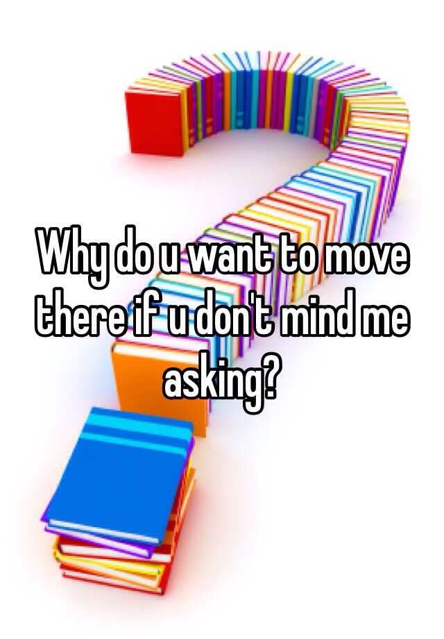 why-do-u-want-to-move-there-if-u-don-t-mind-me-asking