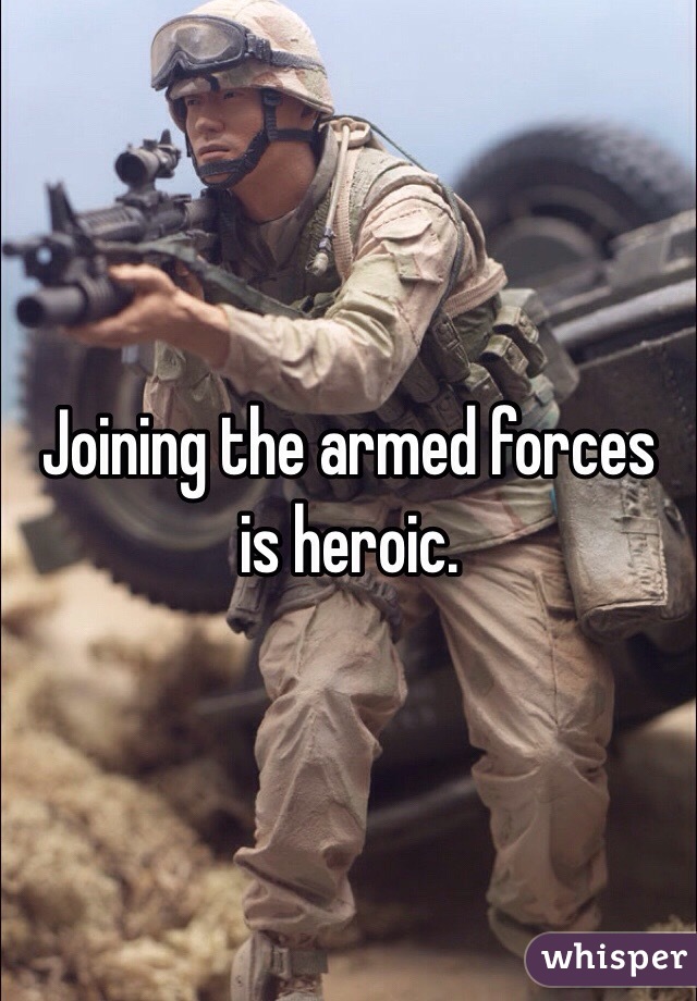 Joining the armed forces is heroic. 
