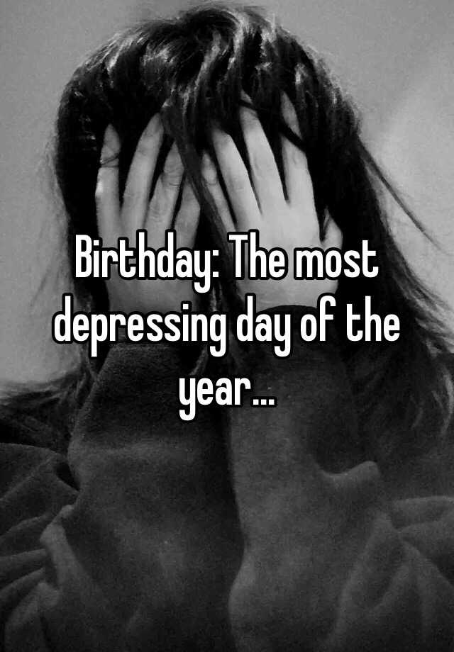 Birthday The most depressing day of the year...