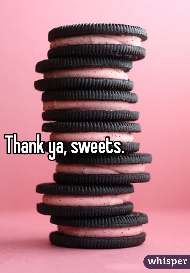 Thank ya, sweets. 