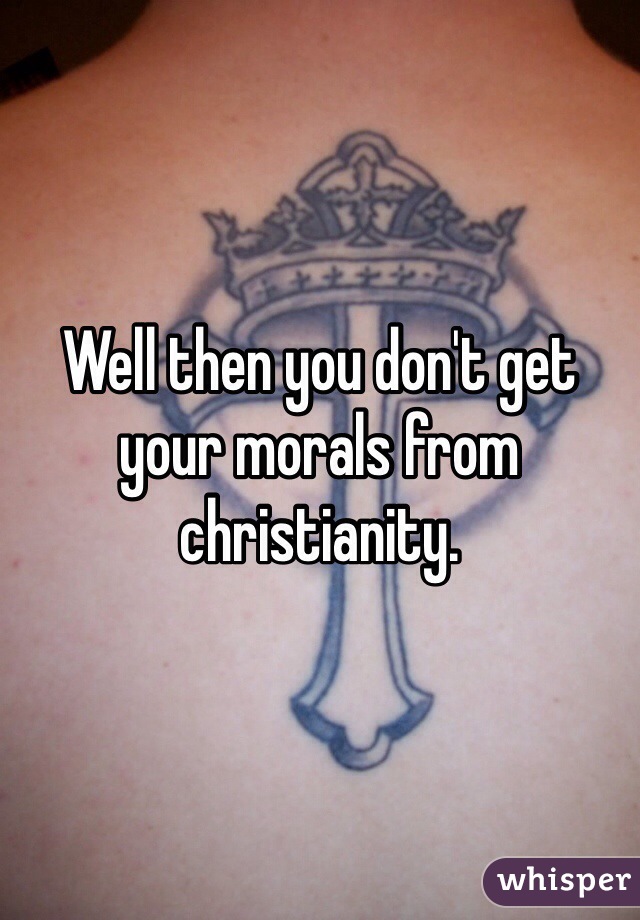 Well then you don't get your morals from christianity. 