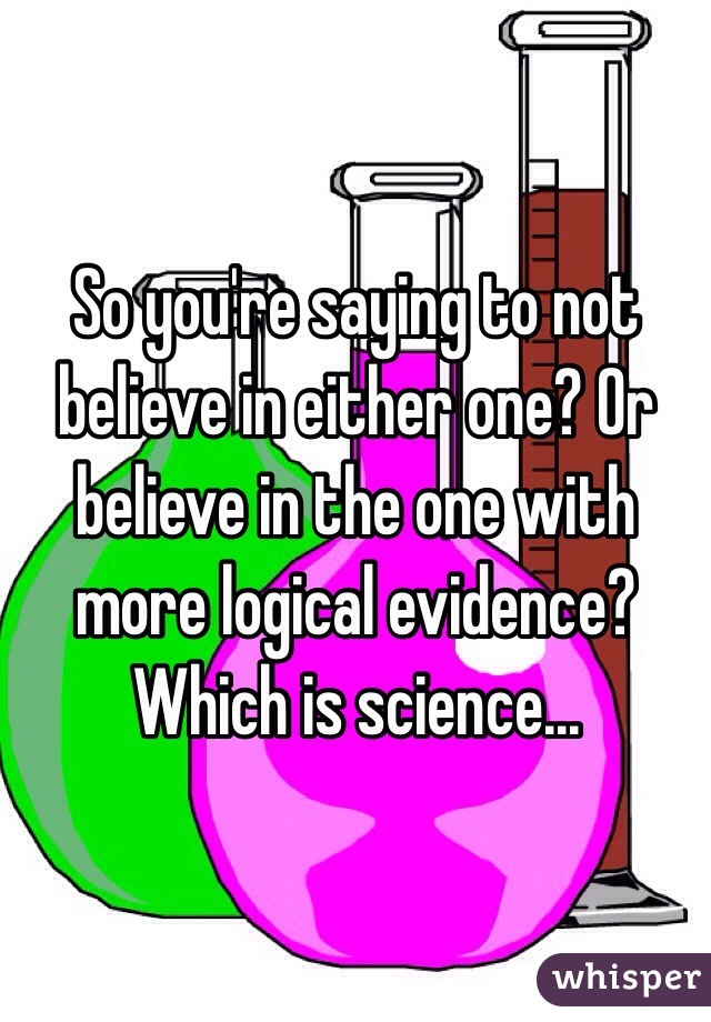 So you're saying to not believe in either one? Or believe in the one with more logical evidence? Which is science...