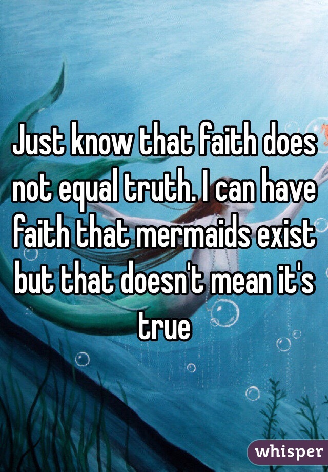 Just know that faith does not equal truth. I can have faith that mermaids exist but that doesn't mean it's true