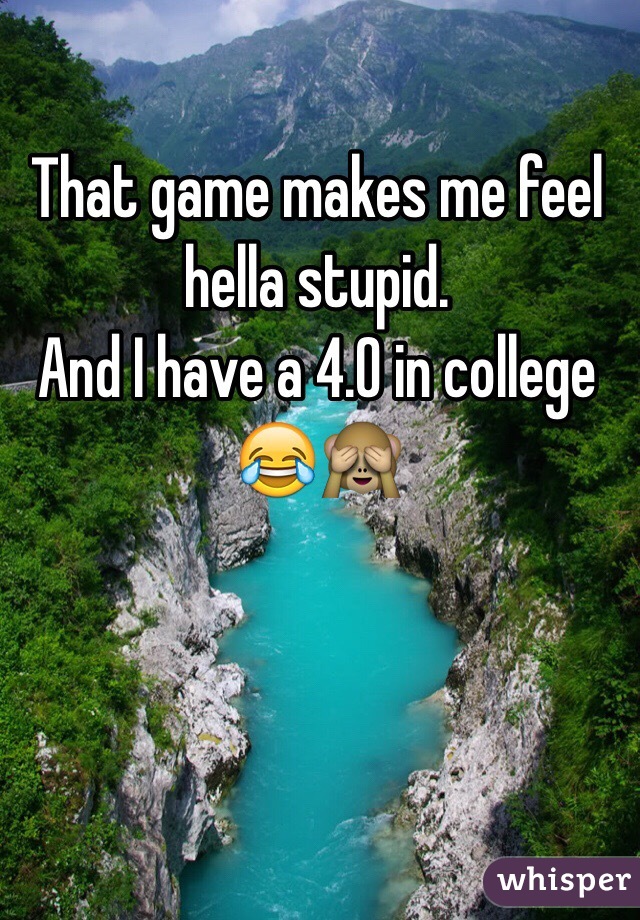 That game makes me feel hella stupid.
And I have a 4.0 in college 😂🙈