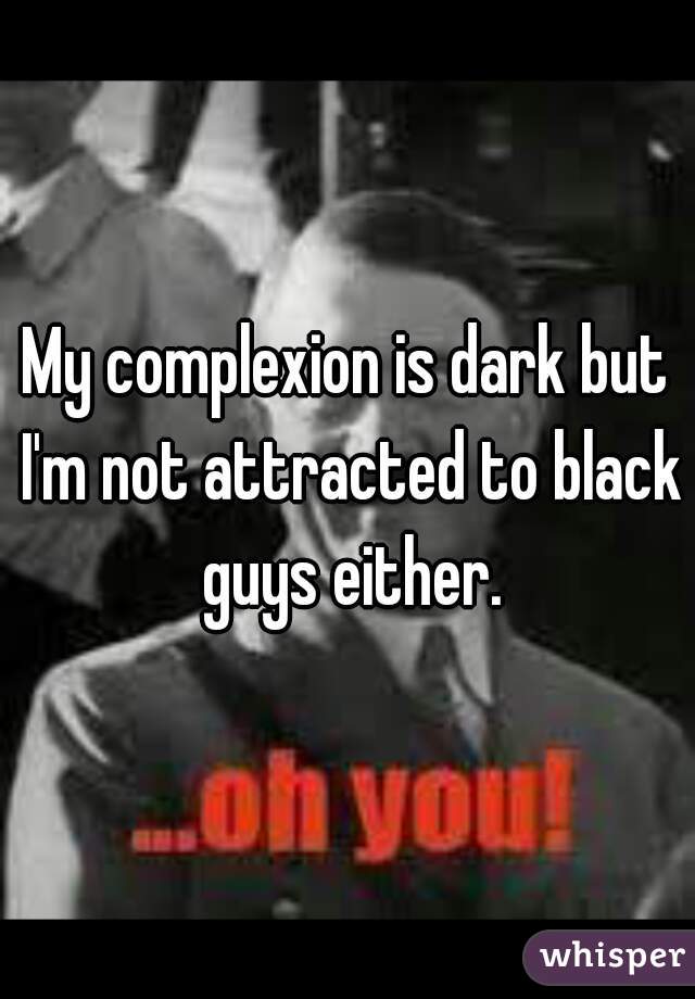 My complexion is dark but I'm not attracted to black guys either.