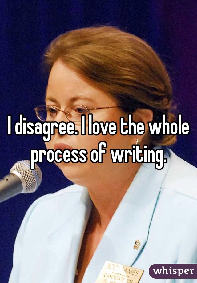 I disagree. I love the whole process of writing. 