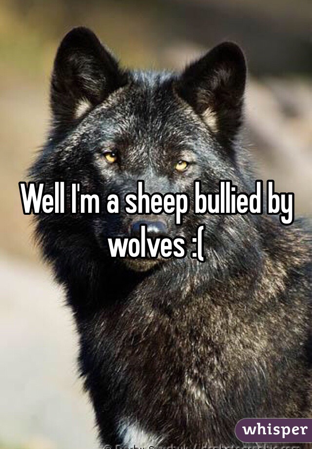 Well I'm a sheep bullied by wolves :(