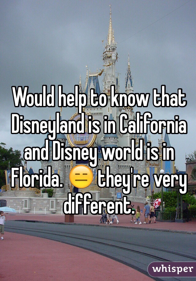 Would help to know that Disneyland is in California and Disney world is in Florida. 😑 they're very different. 