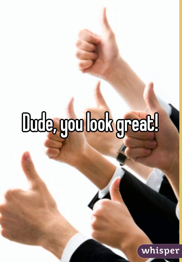 Dude, you look great!