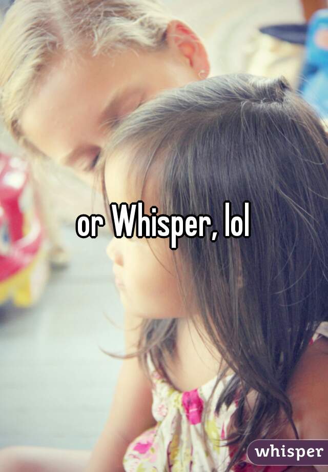 or Whisper, lol