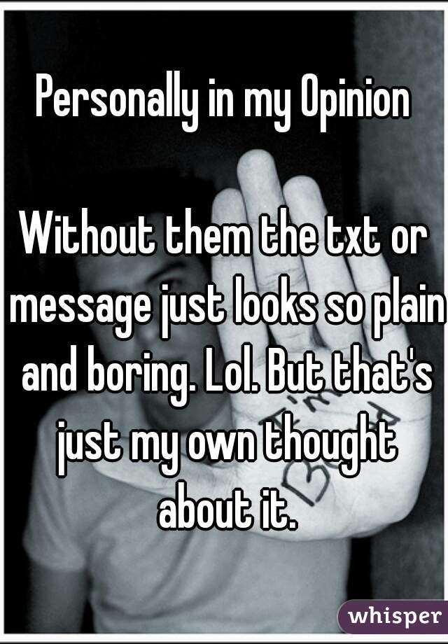 Personally in my Opinion

Without them the txt or message just looks so plain and boring. Lol. But that's just my own thought about it.