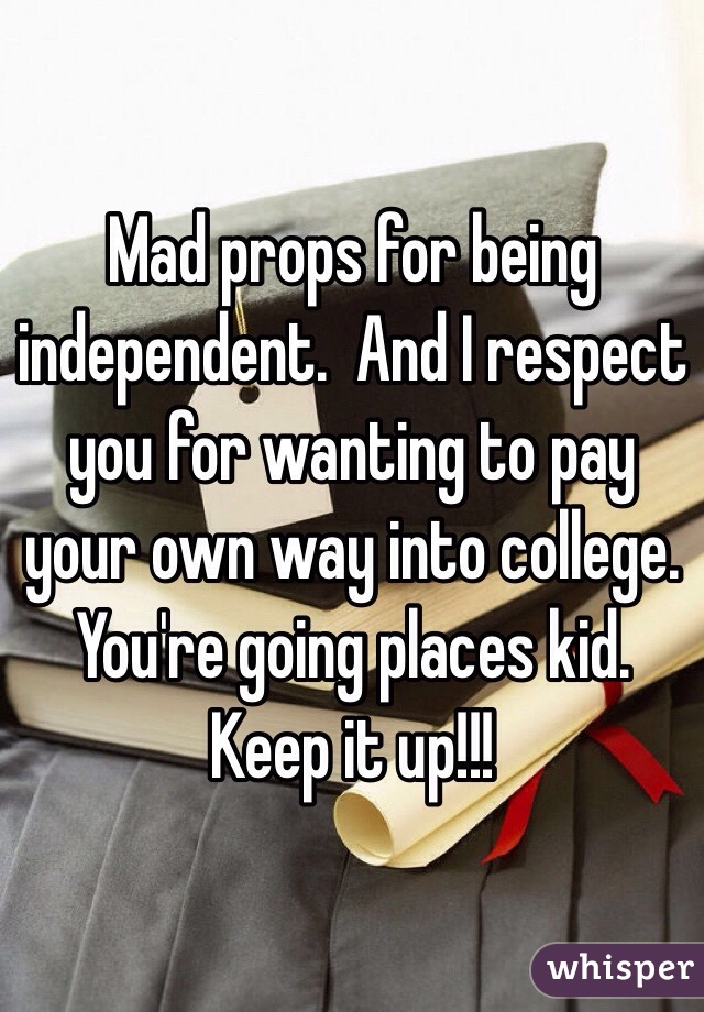 Mad props for being independent.  And I respect you for wanting to pay your own way into college.  You're going places kid. Keep it up!!!