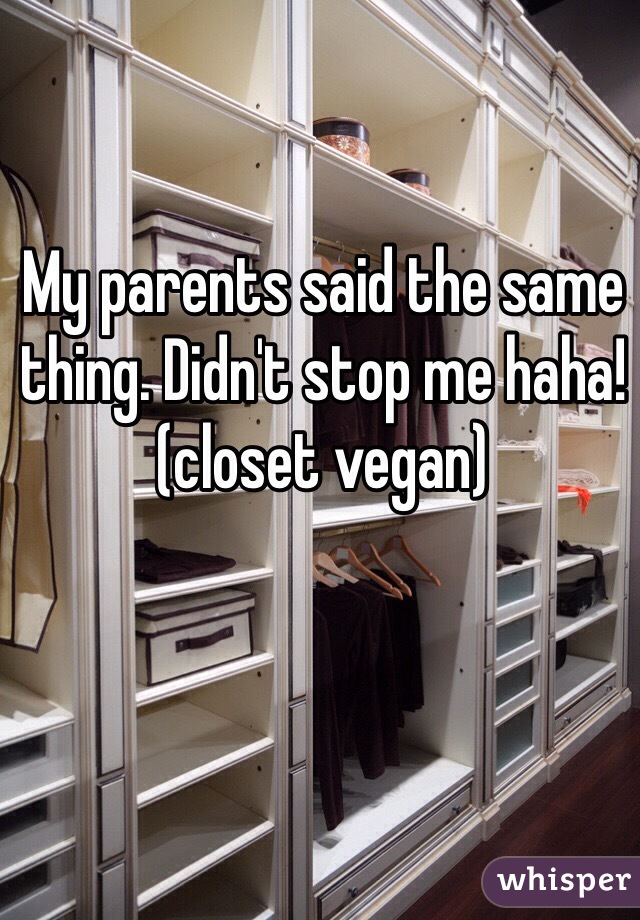 My parents said the same thing. Didn't stop me haha! (closet vegan)