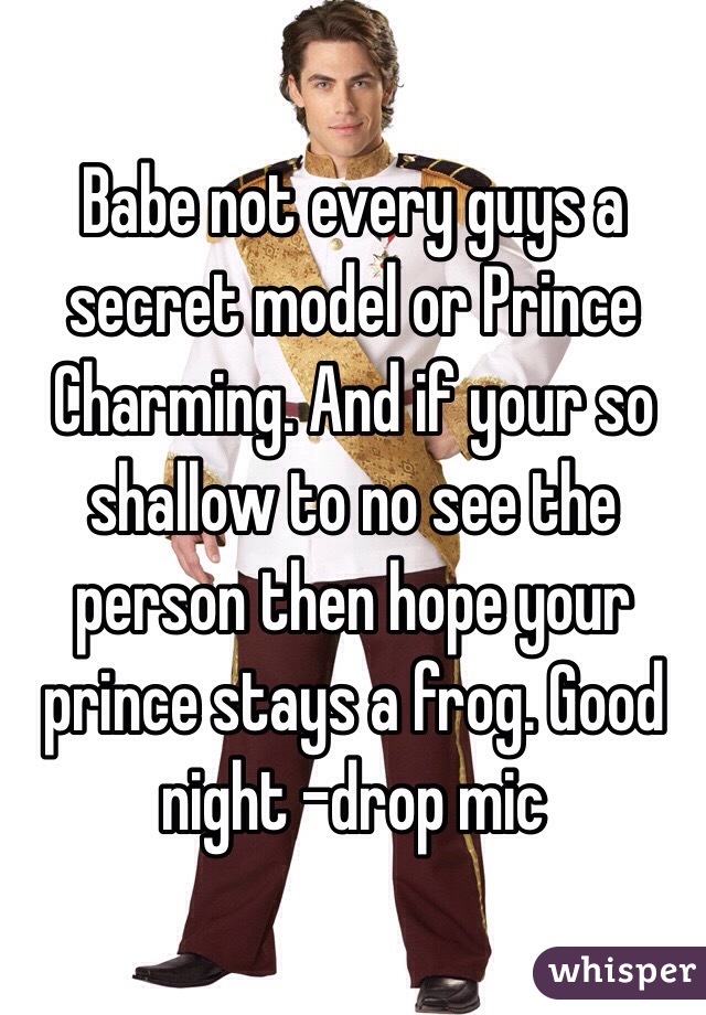 Babe not every guys a secret model or Prince Charming. And if your so shallow to no see the person then hope your prince stays a frog. Good night -drop mic