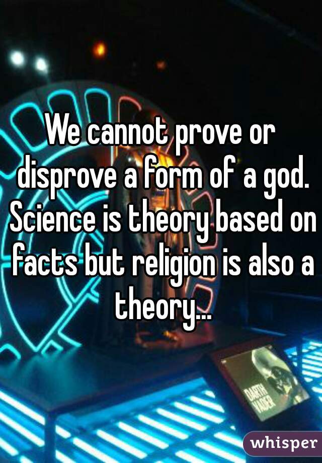 We cannot prove or disprove a form of a god. Science is theory based on facts but religion is also a theory...