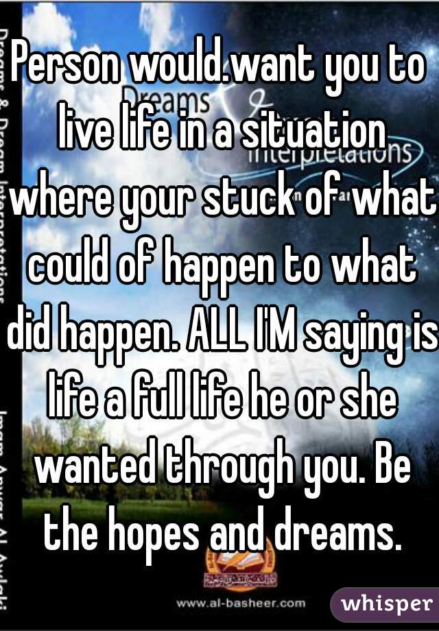 Person would.want you to live life in a situation where your stuck of what could of happen to what did happen. ALL I'M saying is life a full life he or she wanted through you. Be the hopes and dreams.