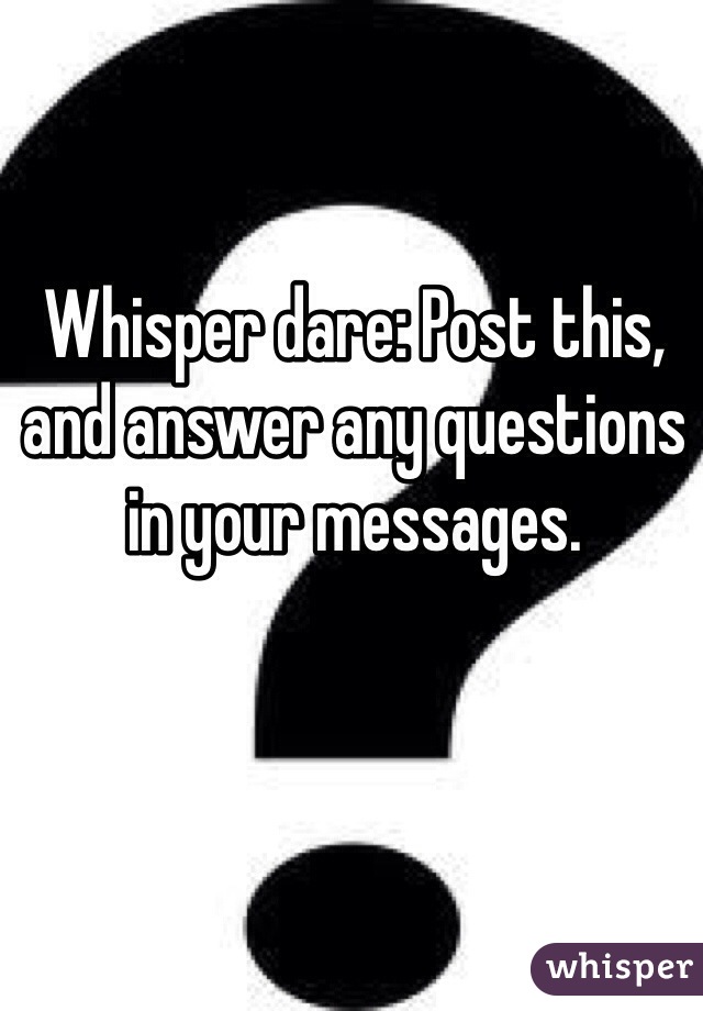 Whisper dare: Post this, and answer any questions in your messages.