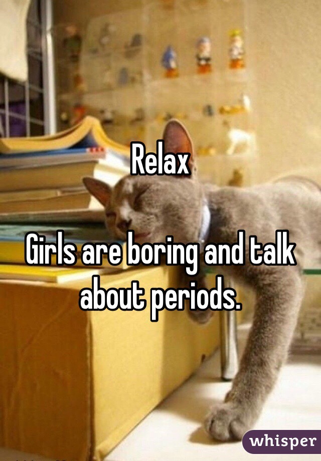 Relax

Girls are boring and talk about periods.