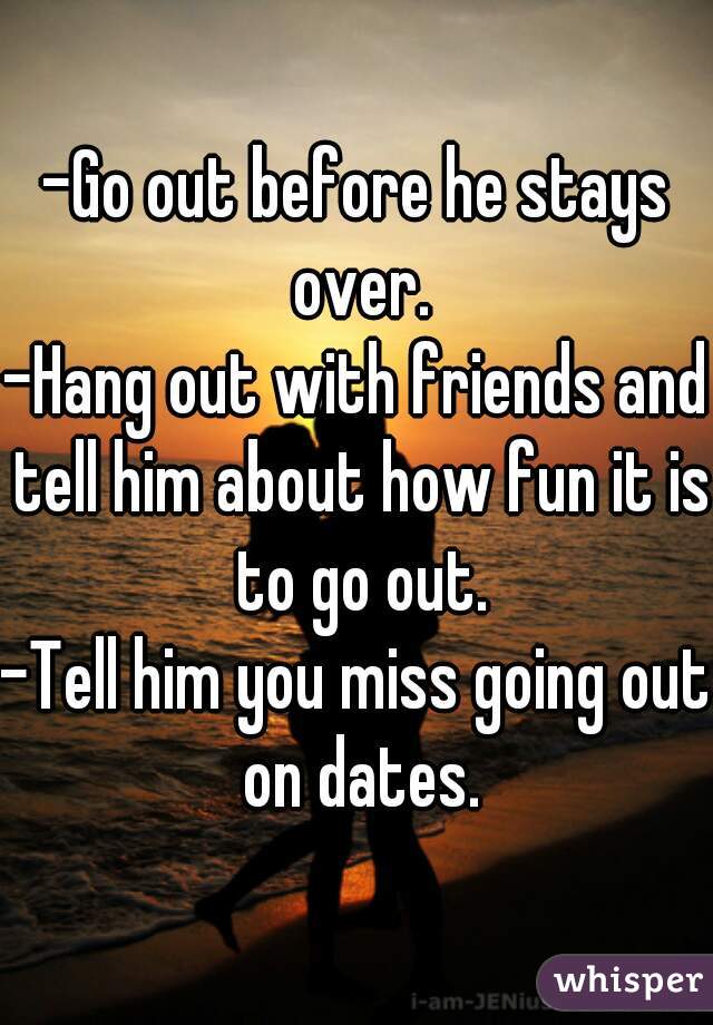 -Go out before he stays over.
-Hang out with friends and tell him about how fun it is to go out.
-Tell him you miss going out on dates.