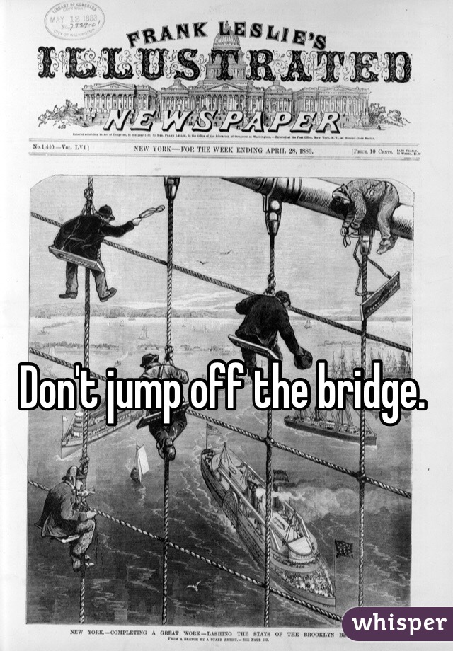 Don't jump off the bridge.