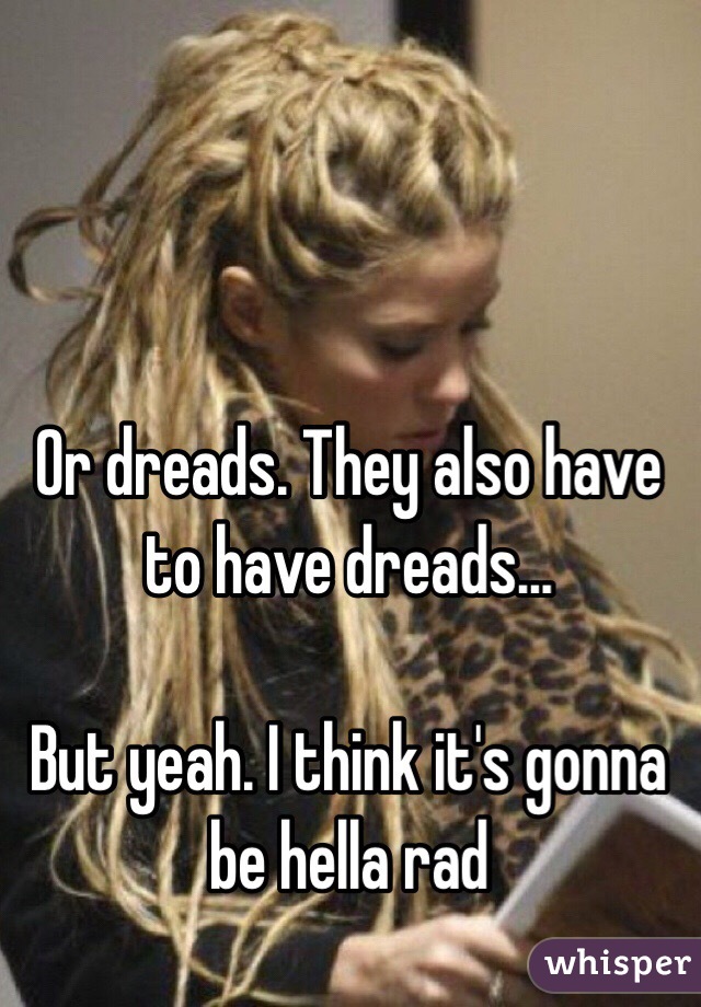 Or dreads. They also have to have dreads...

But yeah. I think it's gonna be hella rad