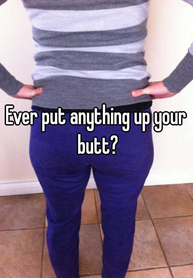 Ever Put Anything Up Your Butt