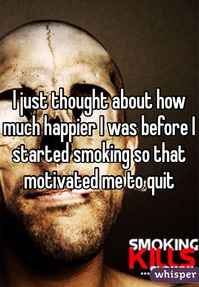 I just thought about how much happier I was before I started smoking so that motivated me to quit 