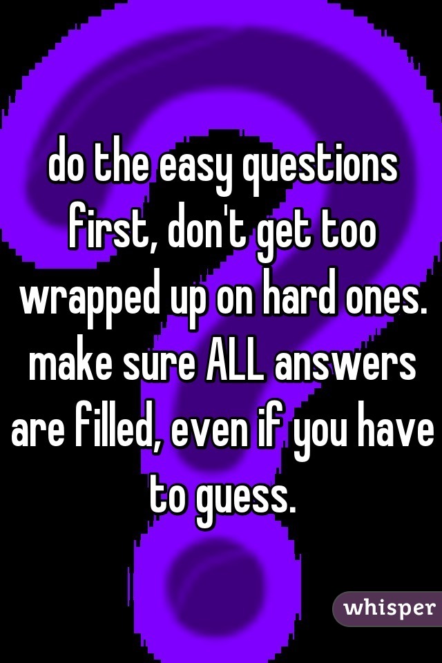 do the easy questions first, don't get too wrapped up on hard ones. make sure ALL answers are filled, even if you have to guess.