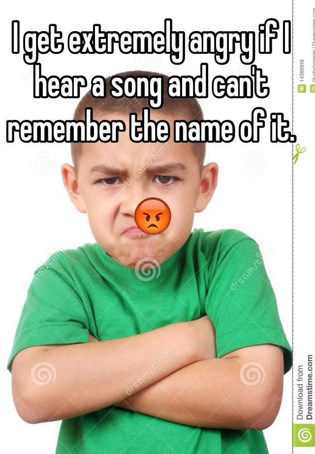 i-get-extremely-angry-if-i-hear-a-song-and-can-t-remember-the-name-of-it