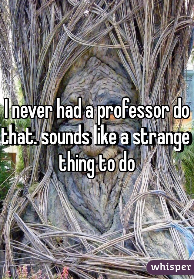 I never had a professor do that. sounds like a strange thing to do 