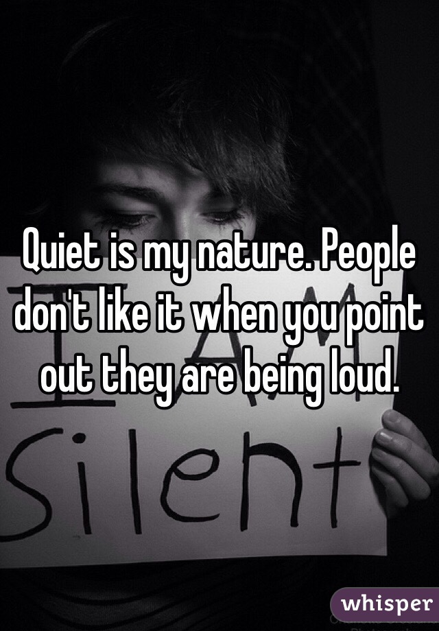 Quiet is my nature. People don't like it when you point out they are being loud. 