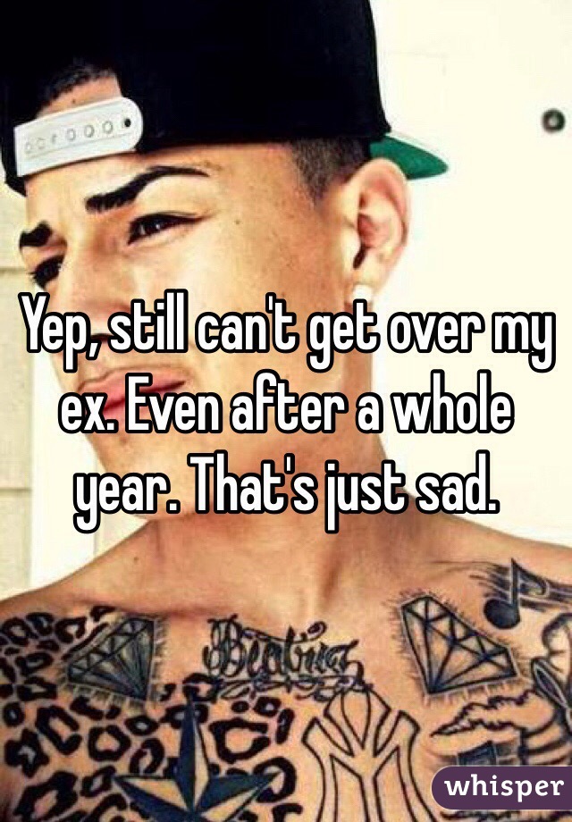 Yep, still can't get over my ex. Even after a whole year. That's just sad. 