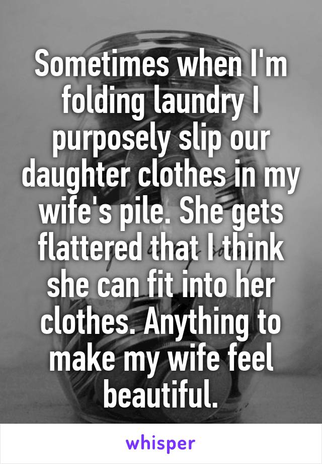 Sometimes when I'm folding laundry I purposely slip our daughter clothes in my wife's pile. She gets flattered that I think she can fit into her clothes. Anything to make my wife feel beautiful.