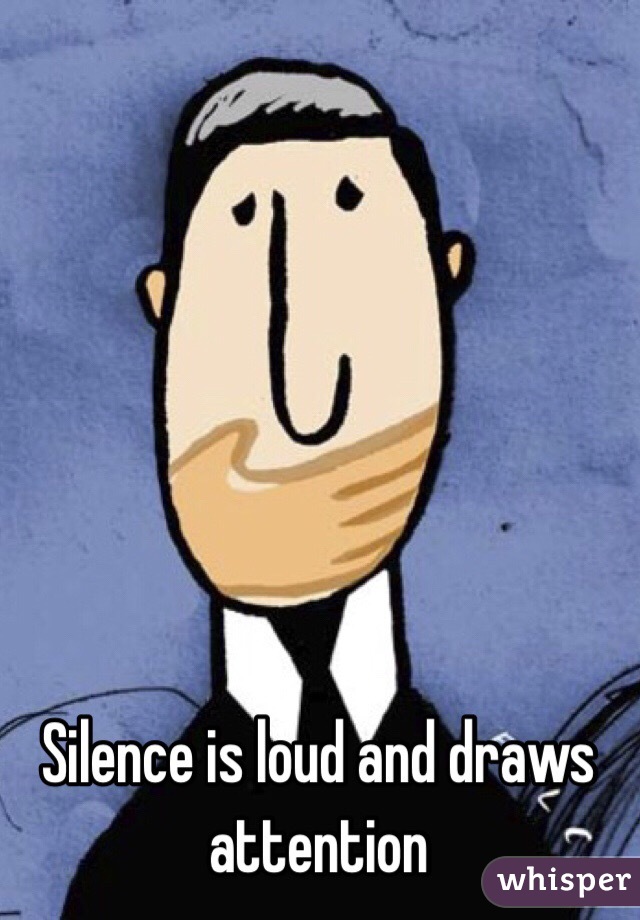 Silence is loud and draws attention 