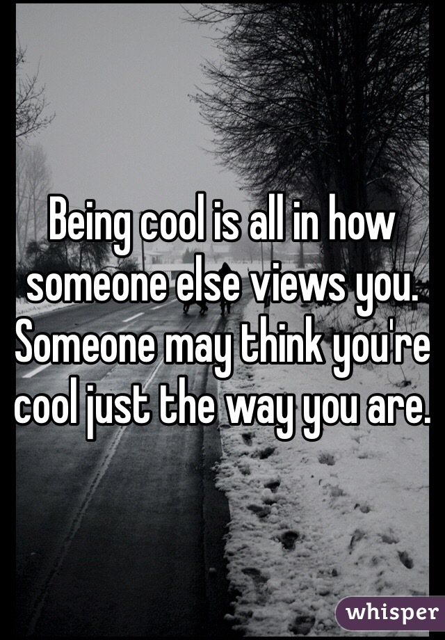 Being cool is all in how someone else views you. Someone may think you're cool just the way you are.